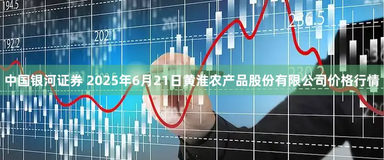 中国银河证券 2025年6月21日黄淮农产品股份有限公司价格行情