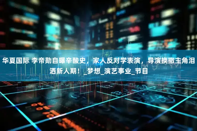 华夏国际 李帝勋自曝辛酸史，家人反对学表演，导演换撤主角泪洒新人期！_梦想_演艺事业_节目