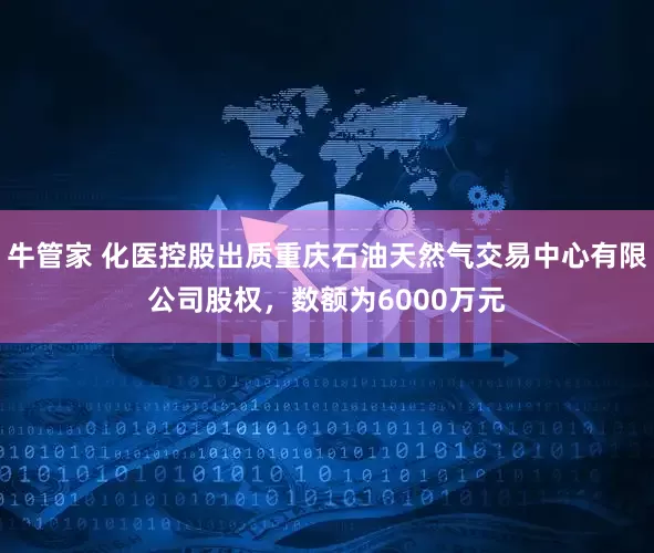 牛管家 化医控股出质重庆石油天然气交易中心有限公司股权，数额为6000万元