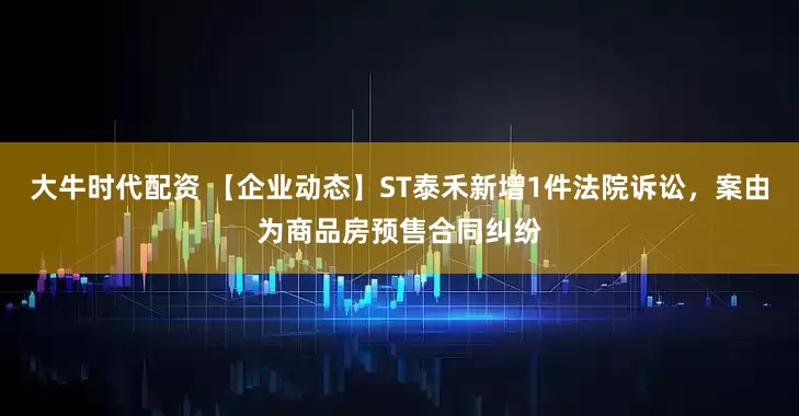 大牛时代配资 【企业动态】ST泰禾新增1件法院诉讼，案由为商品房预售合同纠纷