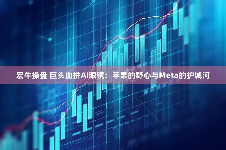 宏牛操盘 巨头血拼AI眼镜：苹果的野心与Meta的护城河