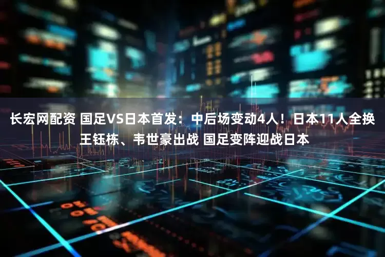长宏网配资 国足VS日本首发：中后场变动4人！日本11人全换 王钰栋、韦世豪出战 国足变阵迎战日本