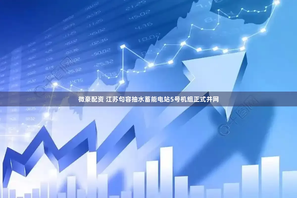 微豪配资 江苏句容抽水蓄能电站5号机组正式并网
