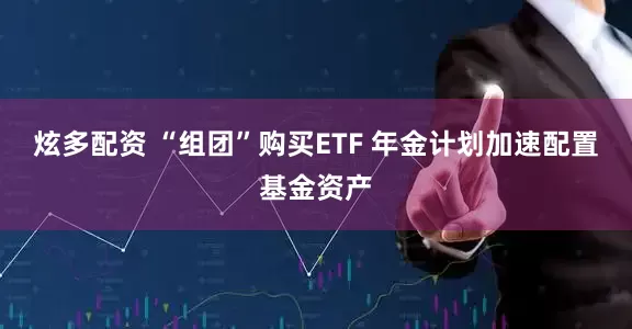 炫多配资 “组团”购买ETF 年金计划加速配置基金资产