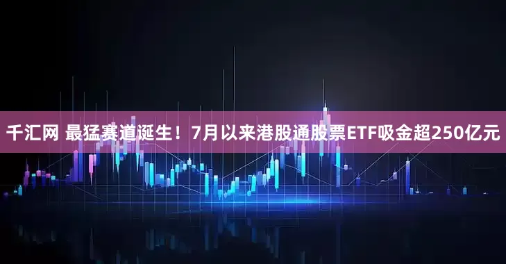 千汇网 最猛赛道诞生！7月以来港股通股票ETF吸金超250亿元