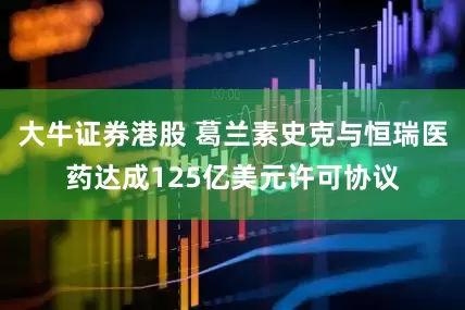大牛证券港股 葛兰素史克与恒瑞医药达成125亿美元许可协议