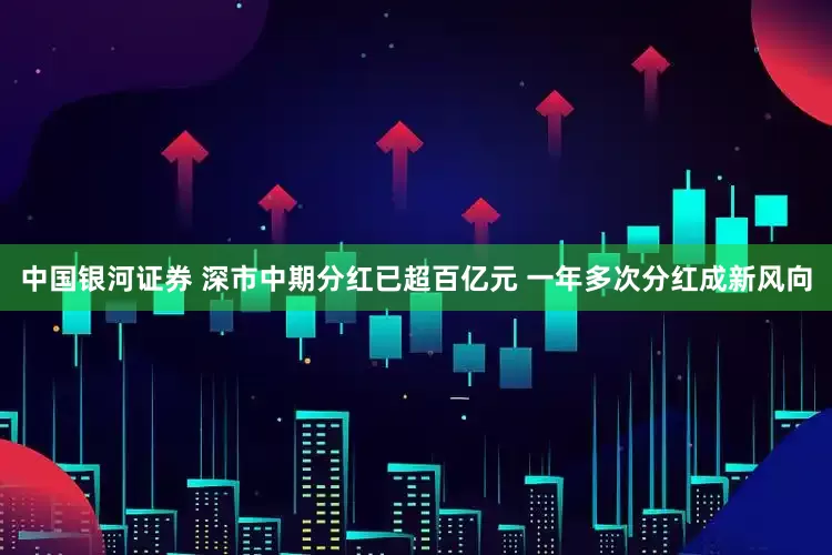 中国银河证券 深市中期分红已超百亿元 一年多次分红成新风向