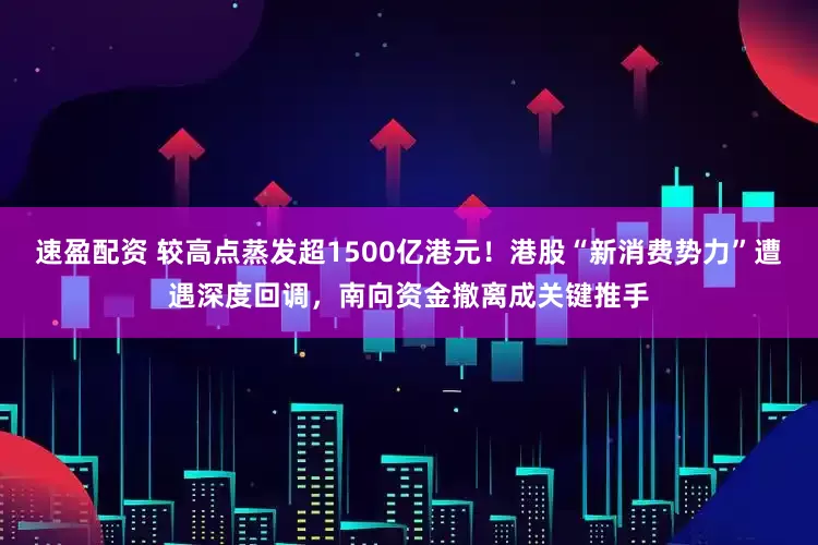 速盈配资 较高点蒸发超1500亿港元！港股“新消费势力”遭遇深度回调，南向资金撤离成关键推手