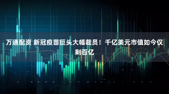 万通配资 新冠疫苗巨头大幅裁员！千亿美元市值如今仅剩百亿