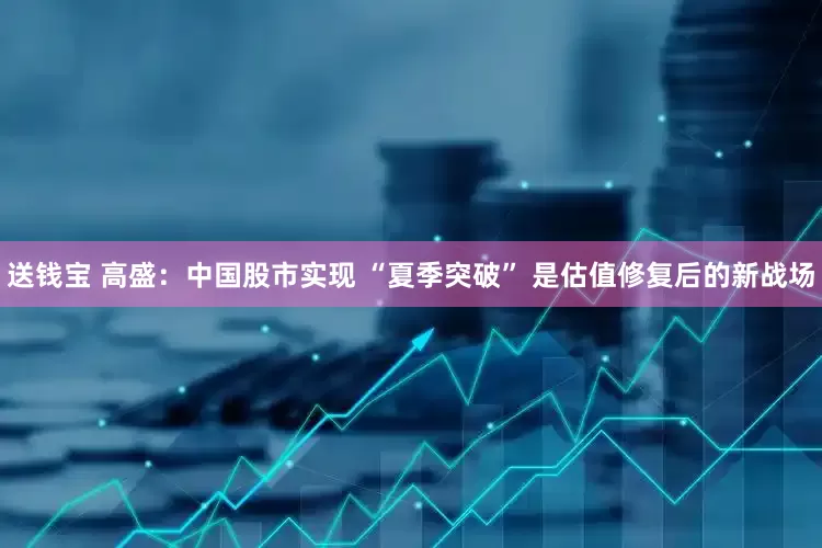 送钱宝 高盛：中国股市实现 “夏季突破” 是估值修复后的新战场