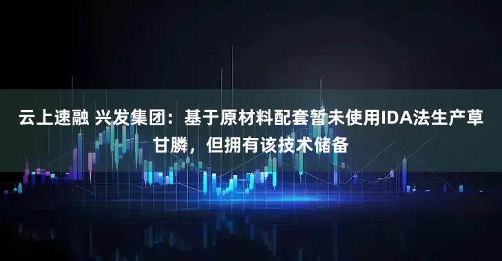 云上速融 兴发集团：基于原材料配套暂未使用IDA法生产草甘膦，但拥有该技术储备