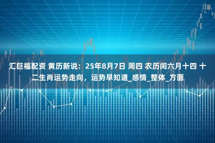 汇巨福配资 黄历新说：25年8月7日 周四 农历闰六月十四 十二生肖运势走向，运势早知道_感情_整体_方面