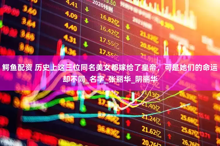 鳄鱼配资 历史上这三位同名美女都嫁给了皇帝，可是她们的命运却不同_名字_张丽华_阴丽华