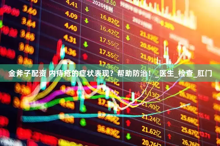 金斧子配资 内痔疮的症状表现？帮助防治！_医生_检查_肛门