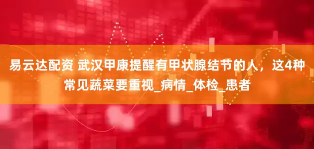 易云达配资 武汉甲康提醒有甲状腺结节的人，这4种常见蔬菜要重视_病情_体检_患者