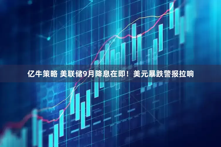 亿牛策略 美联储9月降息在即！美元暴跌警报拉响