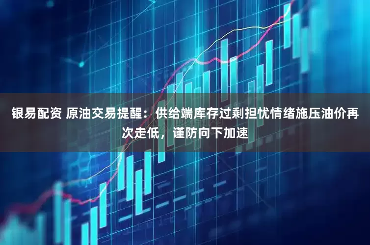银易配资 原油交易提醒：供给端库存过剩担忧情绪施压油价再次走低，谨防向下加速