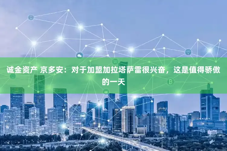 诚金资产 京多安：对于加盟加拉塔萨雷很兴奋，这是值得骄傲的一天