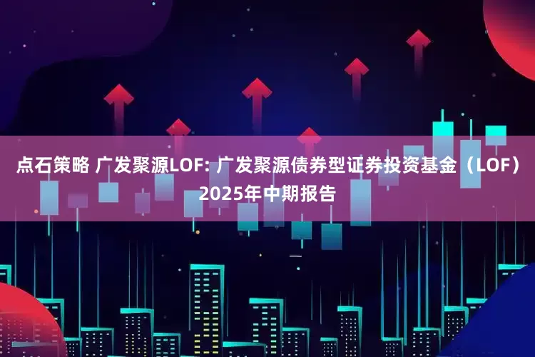 点石策略 广发聚源LOF: 广发聚源债券型证券投资基金（LOF）2025年中期报告