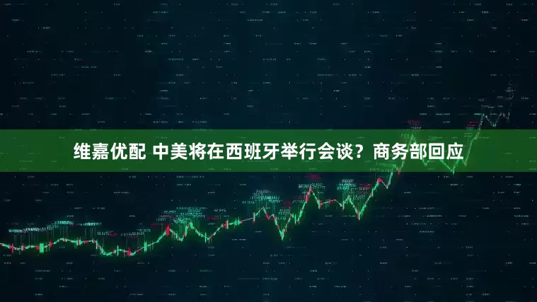 维嘉优配 中美将在西班牙举行会谈？商务部回应