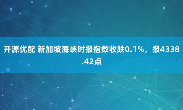 开源优配 新加坡海峡时报指数收跌0.1%，报4338.42点