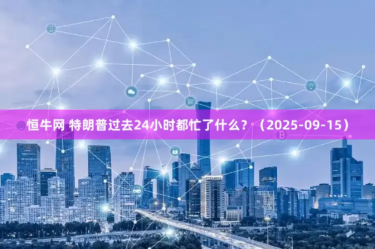 恒牛网 特朗普过去24小时都忙了什么？（2025-09-15）
