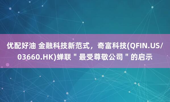 优配好油 金融科技新范式，奇富科技(QFIN.US/03660.HK)蝉联＂最受尊敬公司＂的启示