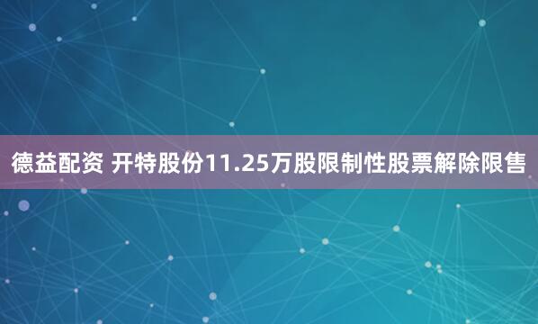 德益配资 开特股份11.25万股限制性股票解除限售
