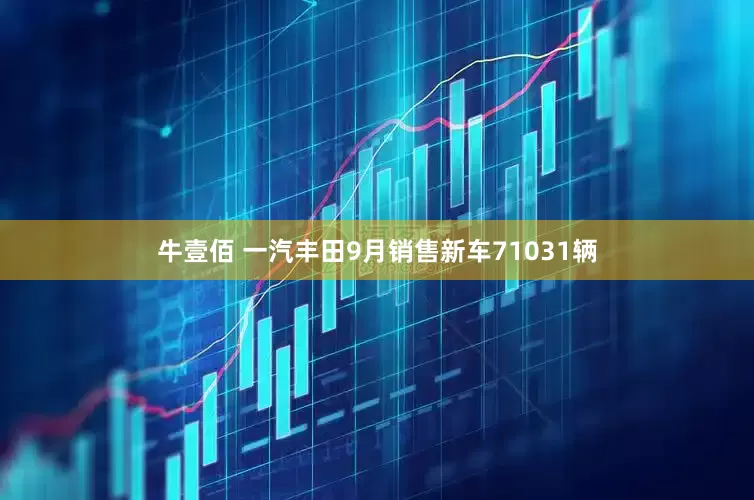 牛壹佰 一汽丰田9月销售新车71031辆