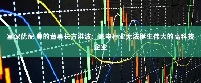 富深优配 美的董事长方洪波：家电行业无法诞生伟大的高科技企业