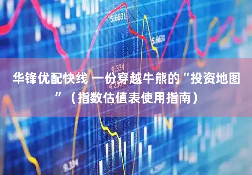 华锋优配快线 一份穿越牛熊的“投资地图”（指数估值表使用指南）