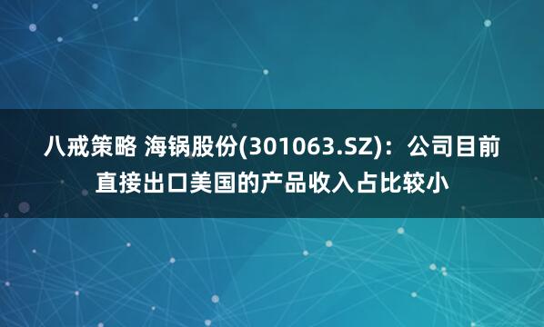 八戒策略 海锅股份(301063.SZ)：公司目前直接出口美国的产品收入占比较小