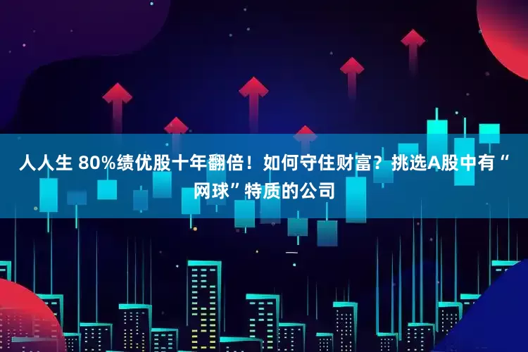 人人生 80%绩优股十年翻倍！如何守住财富？挑选A股中有“网球”特质的公司