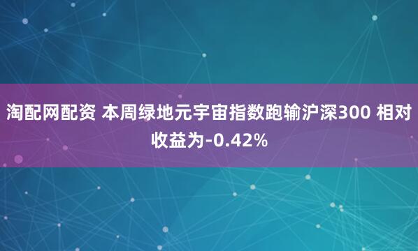 淘配网配资 本周绿地元宇宙指数跑输沪深300 相对收益为-0.42%