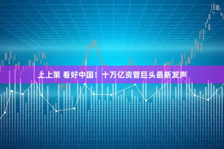 上上策 看好中国！十万亿资管巨头最新发声