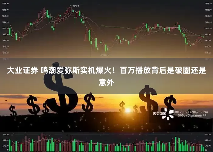 大业证券 鸣潮爱弥斯实机爆火！百万播放背后是破圈还是意外
