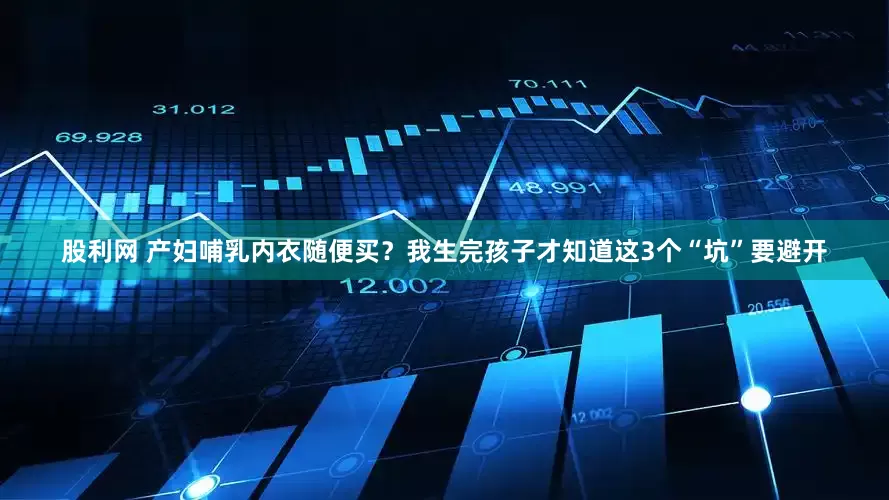 股利网 产妇哺乳内衣随便买？我生完孩子才知道这3个“坑”要避开