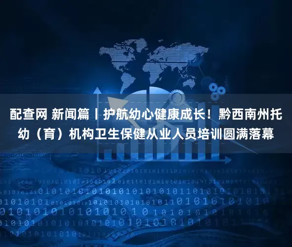 配查网 新闻篇丨护航幼心健康成长！黔西南州托幼（育）机构卫生保健从业人员培训圆满落幕