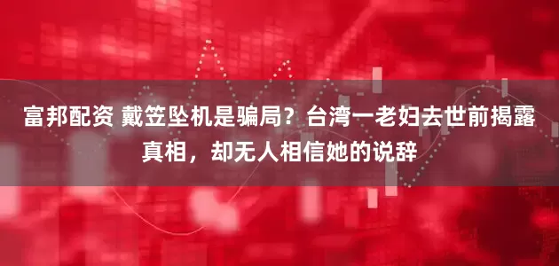 富邦配资 戴笠坠机是骗局？台湾一老妇去世前揭露真相，却无人相信她的说辞