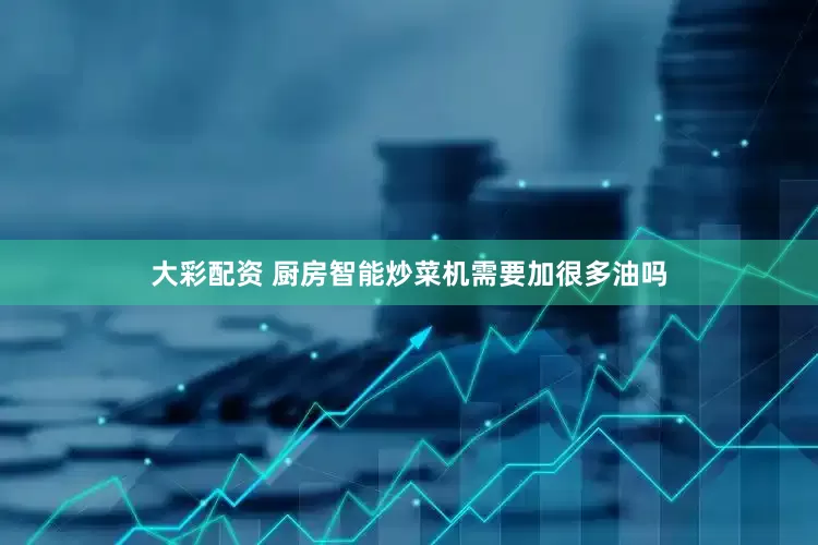 大彩配资 厨房智能炒菜机需要加很多油吗