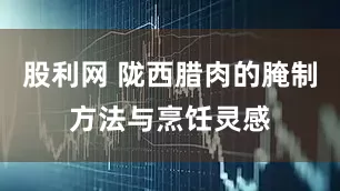 股利网 陇西腊肉的腌制方法与烹饪灵感