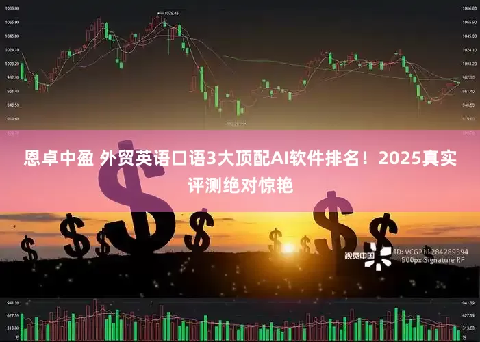 恩卓中盈 外贸英语口语3大顶配AI软件排名！2025真实评测绝对惊艳