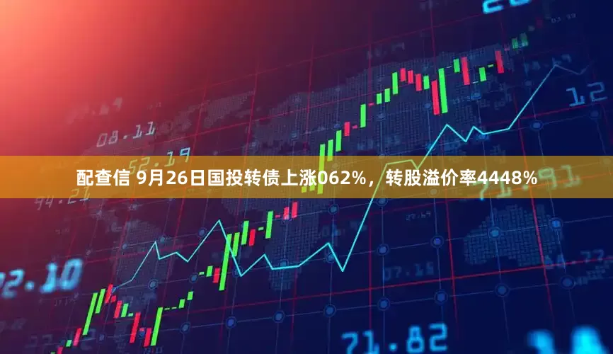 配查信 9月26日国投转债上涨062%，转股溢价率4448%