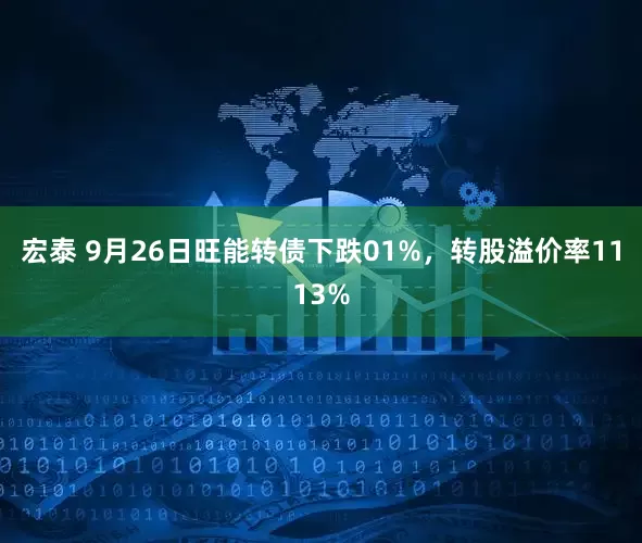 宏泰 9月26日旺能转债下跌01%，转股溢价率1113%