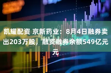 凯耀配资 京新药业：8月4日融券卖出203万股，融资融券余额549亿元