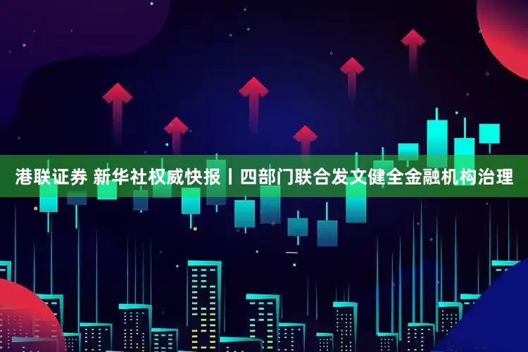港联证券 新华社权威快报丨四部门联合发文健全金融机构治理
